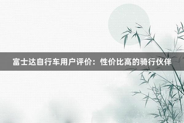 富士达自行车用户评价：性价比高的骑行伙伴