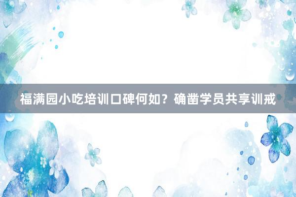 福满园小吃培训口碑何如？确凿学员共享训戒