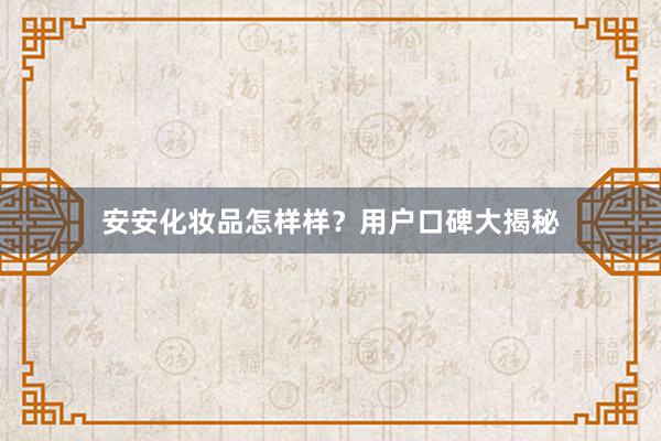 安安化妆品怎样样？用户口碑大揭秘