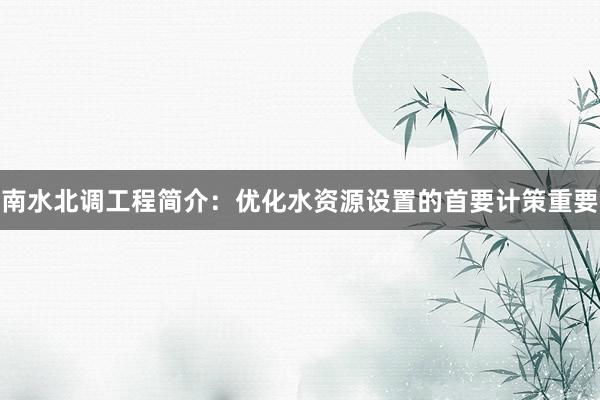 南水北调工程简介：优化水资源设置的首要计策重要