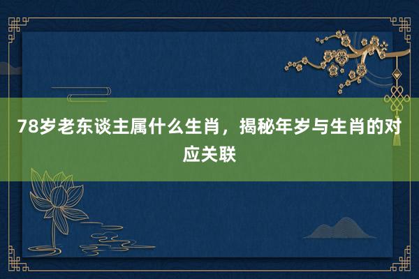 78岁老东谈主属什么生肖，揭秘年岁与生肖的对应关联