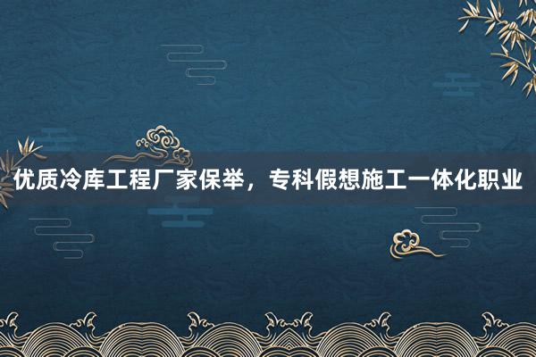 优质冷库工程厂家保举，专科假想施工一体化职业